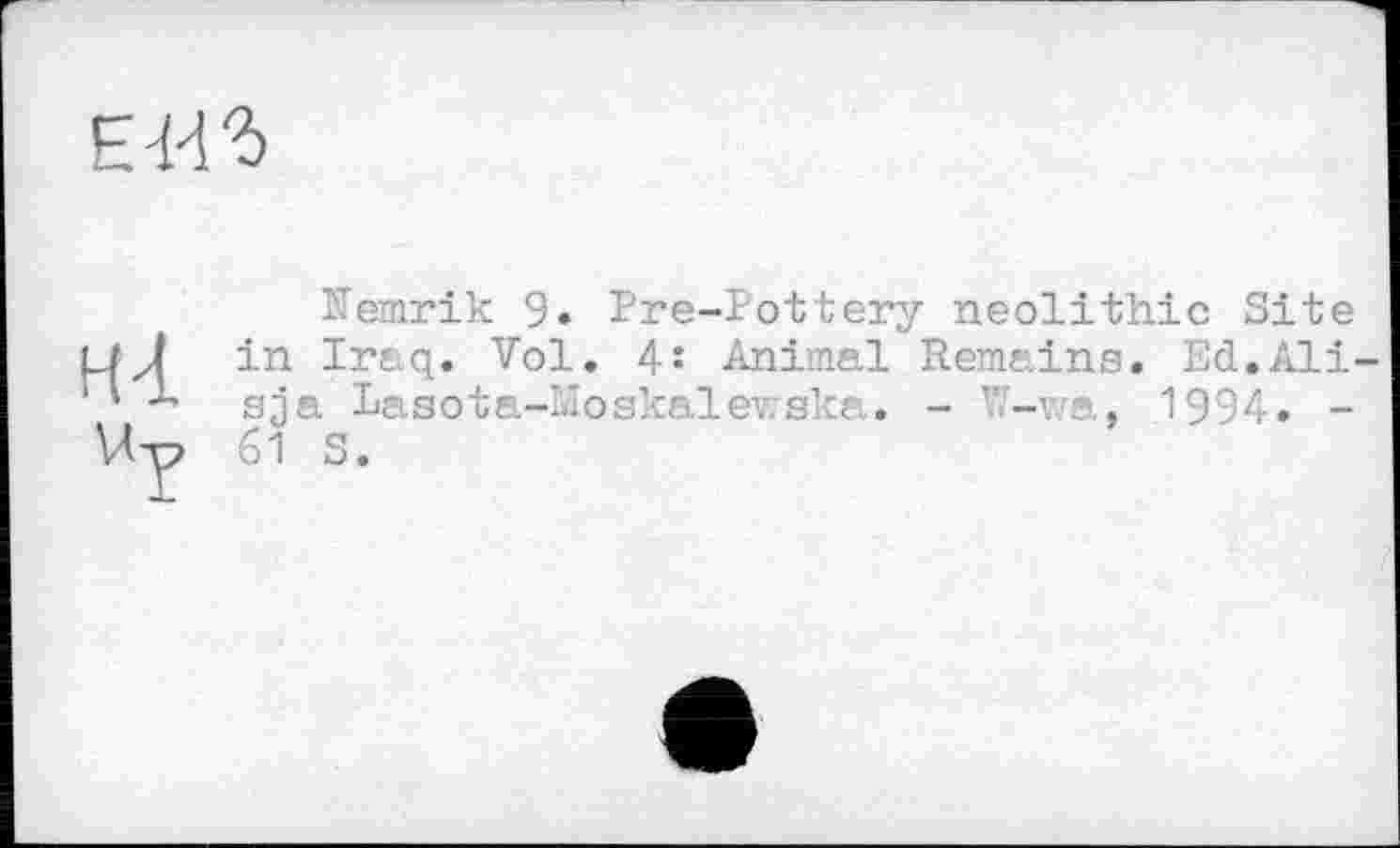 ﻿Kemrik 9. Pre-Pottery neolithic Site in Iraq. Vol. 4: Animal Remains. Ed.Ali sja Pasota-Moskalewska. - "-wa, 1994. -61 S.